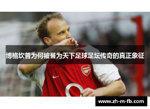 博格坎普为何被誉为天下足球足坛传奇的真正象征