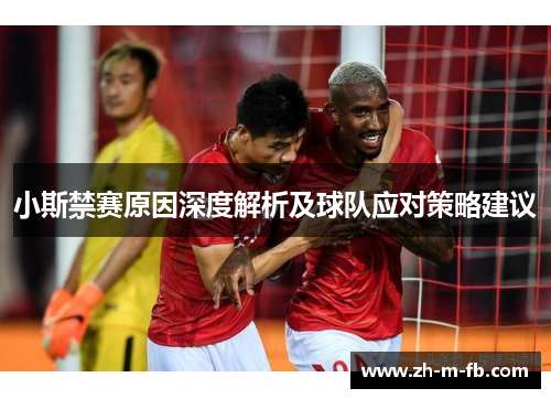 小斯禁赛原因深度解析及球队应对策略建议