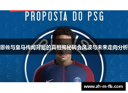 恩佐与皇马传闻背后的真相揭秘转会风波与未来走向分析