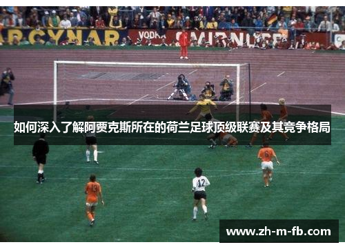 如何深入了解阿贾克斯所在的荷兰足球顶级联赛及其竞争格局