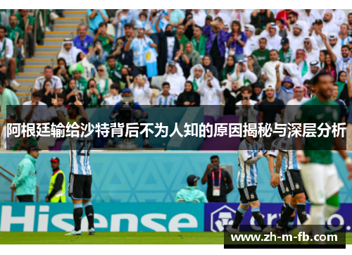 阿根廷输给沙特背后不为人知的原因揭秘与深层分析