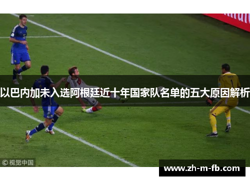 以巴内加未入选阿根廷近十年国家队名单的五大原因解析