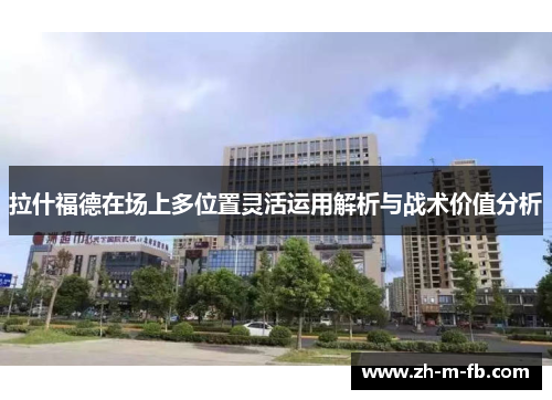 拉什福德在场上多位置灵活运用解析与战术价值分析