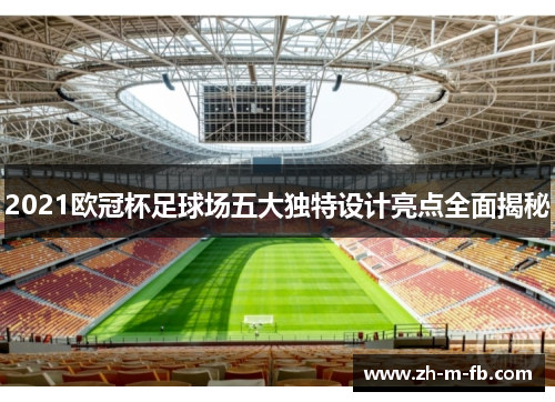 2021欧冠杯足球场五大独特设计亮点全面揭秘
