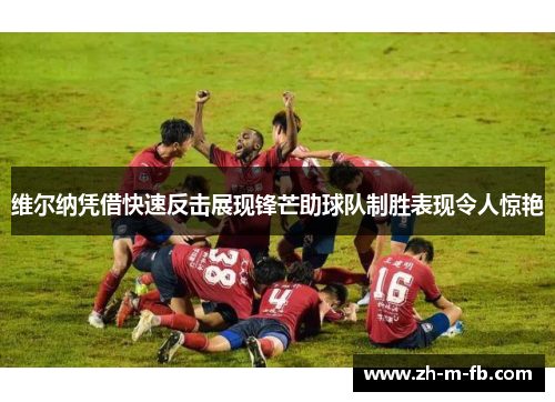 维尔纳凭借快速反击展现锋芒助球队制胜表现令人惊艳