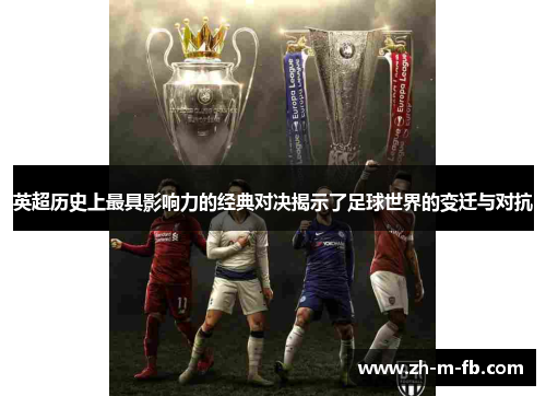 英超历史上最具影响力的经典对决揭示了足球世界的变迁与对抗