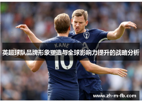 英超球队品牌形象塑造与全球影响力提升的战略分析
