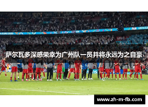 萨尔瓦多深感荣幸为广州队一员并将永远为之自豪