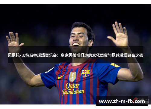 贝尼托·比拉马林球场音乐会：皇家贝蒂斯打造的文化盛宴与足球激情融合之夜