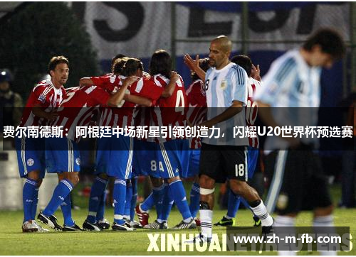 费尔南德斯：阿根廷中场新星引领创造力，闪耀U20世界杯预选赛