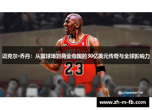 迈克尔·乔丹：从篮球场到商业帝国的30亿美元传奇与全球影响力