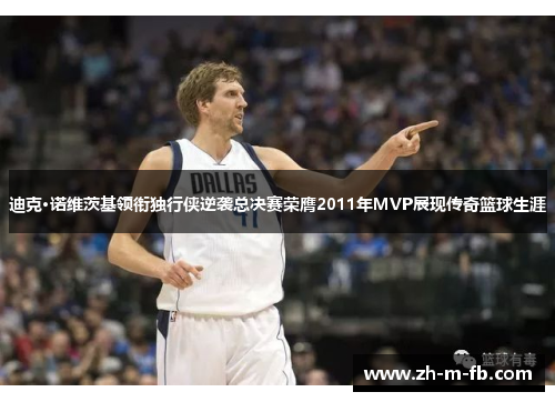 迪克·诺维茨基领衔独行侠逆袭总决赛荣膺2011年MVP展现传奇篮球生涯