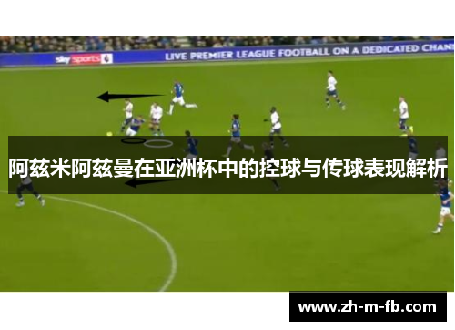 阿兹米阿兹曼在亚洲杯中的控球与传球表现解析