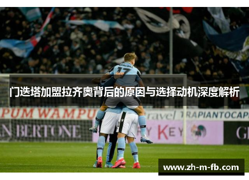 门迭塔加盟拉齐奥背后的原因与选择动机深度解析