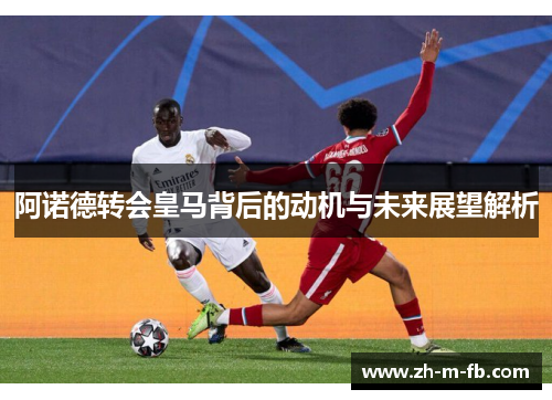 阿诺德转会皇马背后的动机与未来展望解析