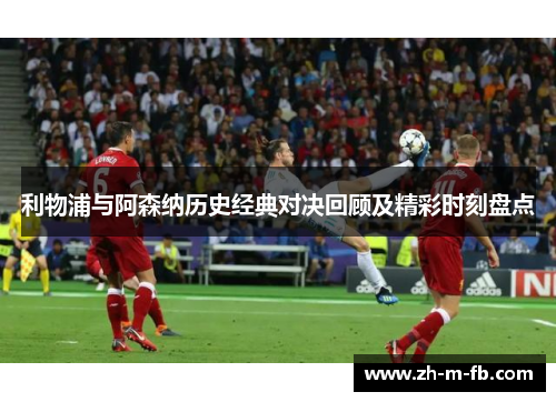 利物浦与阿森纳历史经典对决回顾及精彩时刻盘点