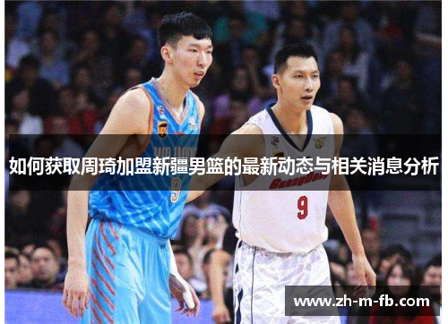 如何获取周琦加盟新疆男篮的最新动态与相关消息分析