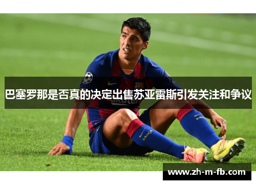 巴塞罗那是否真的决定出售苏亚雷斯引发关注和争议