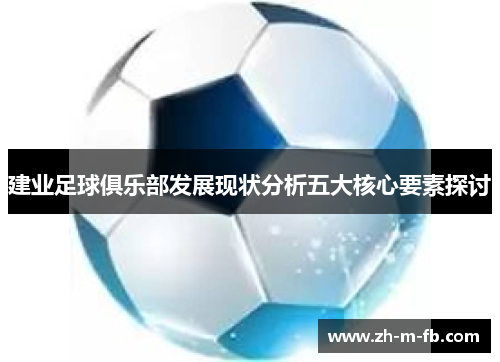 建业足球俱乐部发展现状分析五大核心要素探讨