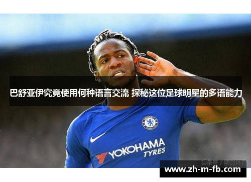 巴舒亚伊究竟使用何种语言交流 探秘这位足球明星的多语能力