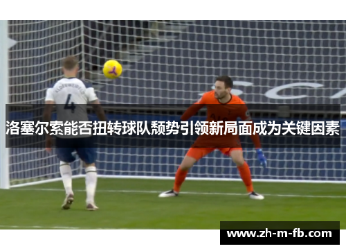 洛塞尔索能否扭转球队颓势引领新局面成为关键因素