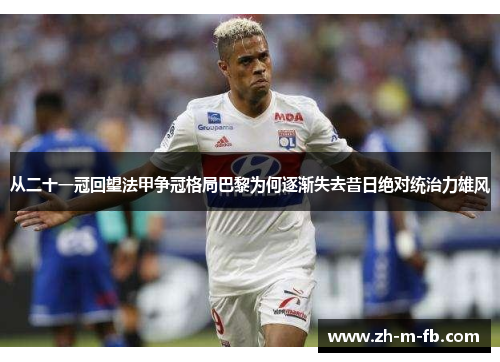 从二十一冠回望法甲争冠格局巴黎为何逐渐失去昔日绝对统治力雄风