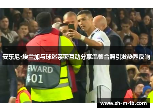 安东尼·埃兰加与球迷亲密互动分享温馨合照引发热烈反响