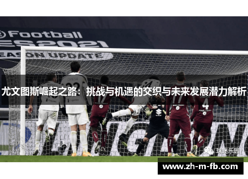 尤文图斯崛起之路：挑战与机遇的交织与未来发展潜力解析