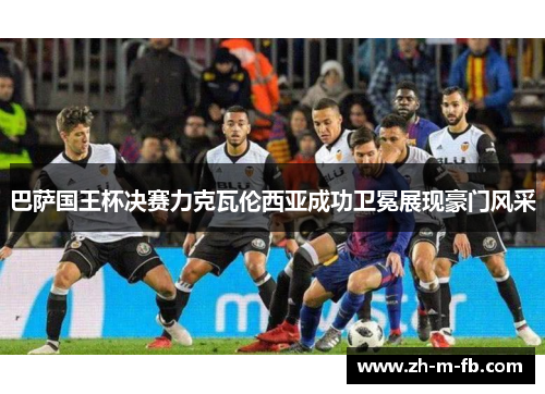 巴萨国王杯决赛力克瓦伦西亚成功卫冕展现豪门风采