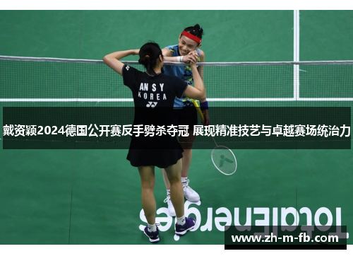 戴资颖2024德国公开赛反手劈杀夺冠 展现精准技艺与卓越赛场统治力