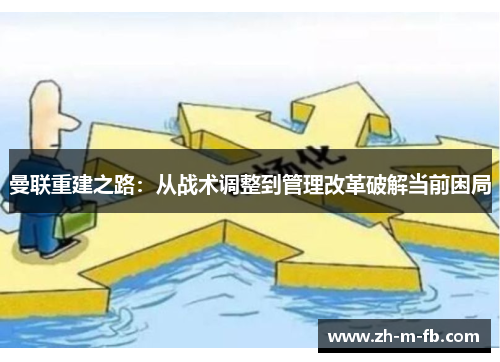 曼联重建之路:从战术调整到管理改革破解当前困局 曼联重建之路:从战术调整到管理改革破解当前困局