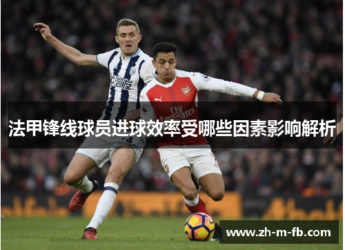 法甲锋线球员进球效率受哪些因素影响解析 法甲锋线球员进球效率受哪些因素影响解析