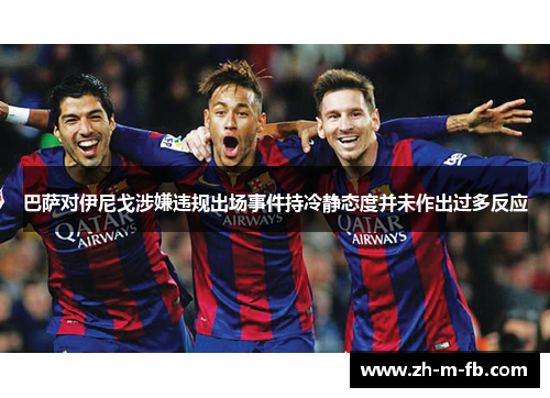 巴萨对伊尼戈涉嫌违规出场事件持冷静态度并未作出过多反应