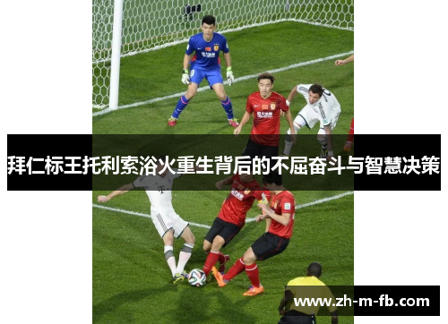 拜仁标王托利索浴火重生背后的不屈奋斗与智慧决策