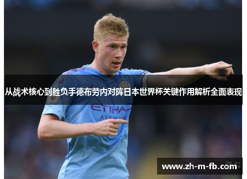 从战术核心到胜负手德布劳内对阵日本世界杯关键作用解析全面表现
