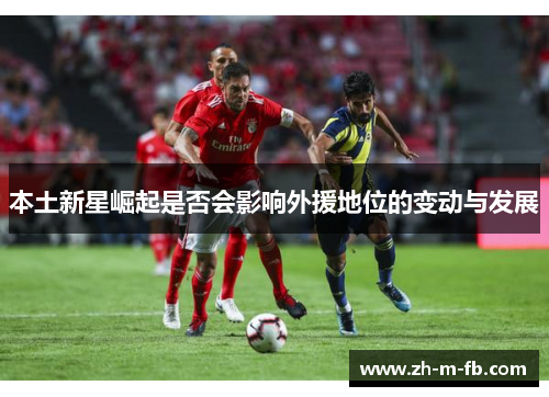 本土新星崛起是否会影响外援地位的变动与发展 本土新星崛起是否会影响外援地位的变动与发展