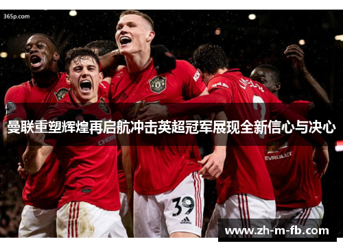 曼联重塑辉煌再启航冲击英超冠军展现全新信心与决心 曼联重塑辉煌再启航冲击英超冠军展现全新信心与决心