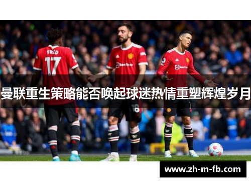 曼联重生策略能否唤起球迷热情重塑辉煌岁月