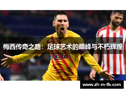 梅西传奇之路:足球艺术的巅峰与不朽辉煌 梅西传奇之路:足球艺术的巅峰与不朽辉煌