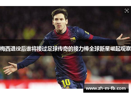 梅西退役后谁将接过足球传奇的接力棒全球新星崛起观察