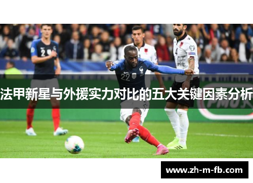 法甲新星与外援实力对比的五大关键因素分析