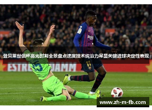 登贝莱世俱杯高光时刻全景盘点速度技术统治力尽显关键进球决定性表现
