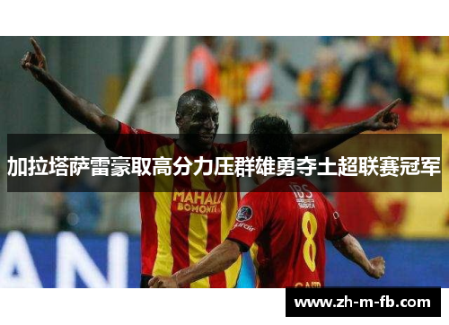 加拉塔萨雷豪取高分力压群雄勇夺土超联赛冠军