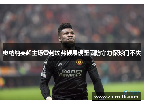 奥纳纳英超主场零封埃弗顿展现坚固防守力保球门不失