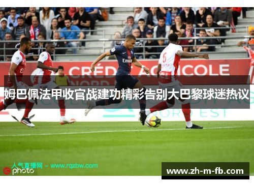姆巴佩法甲收官战建功精彩告别大巴黎球迷热议