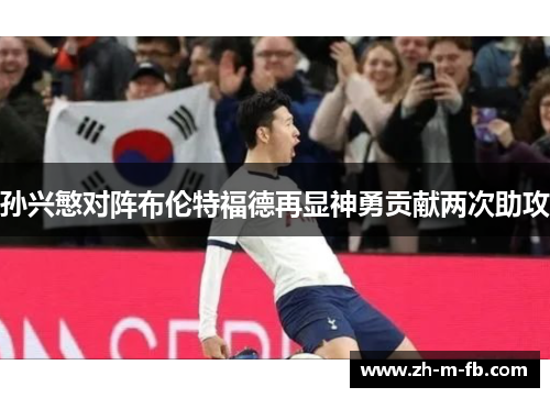 孙兴慜对阵布伦特福德再显神勇贡献两次助攻