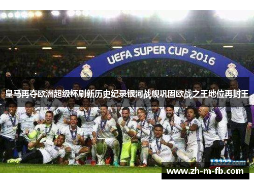 皇马再夺欧洲超级杯刷新历史纪录银河战舰巩固欧战之王地位再封王