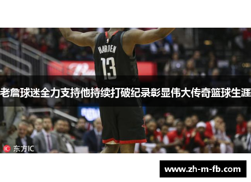老詹球迷全力支持他持续打破纪录彰显伟大传奇篮球生涯