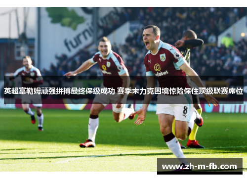 英超富勒姆顽强拼搏最终保级成功 赛季末力克困境惊险保住顶级联赛席位