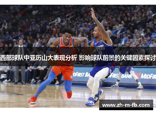 西部球队中亚历山大表现分析 影响球队前景的关键因素探讨